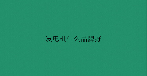 发电机什么品牌好(发电机哪个牌子质量好)