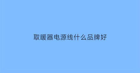 取暖器电源线什么品牌好(取暖器电源线什么品牌好一点)