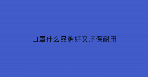 口罩什么品牌好又环保耐用(口罩什么品牌好)