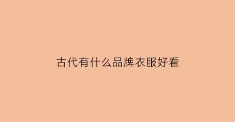 古代有什么品牌衣服好看(古代有什么品牌衣服好看的)