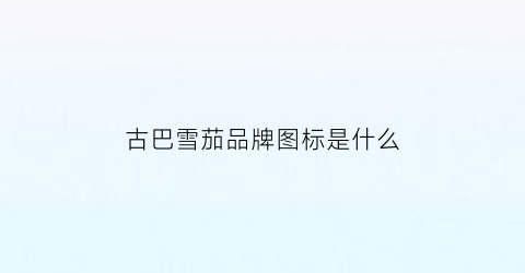 古巴雪茄品牌图标是什么(古巴雪茄品牌图标是什么样子的)