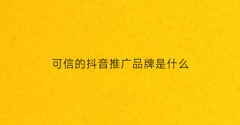 可信的抖音推广品牌是什么(抖音品牌推广)