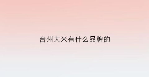 台州大米有什么品牌的(台州大米有什么品牌的产地)