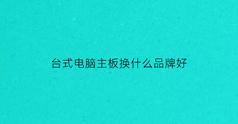 台式电脑主板换什么品牌好(台式电脑主板换什么品牌好用)