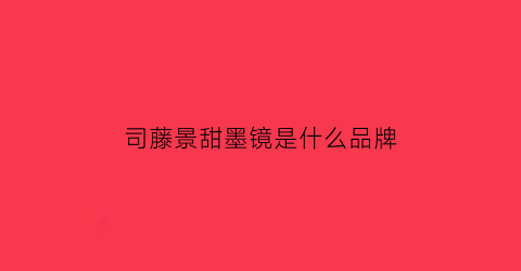 司藤景甜墨镜是什么品牌(司藤景甜专访)