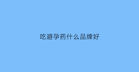 吃避孕药什么品牌好(吃避孕药哪一种好一点)