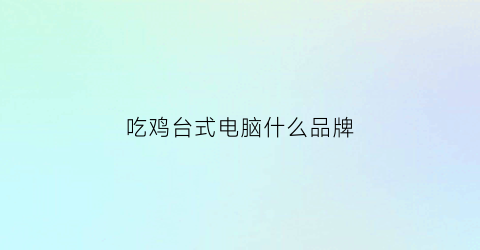 吃鸡台式电脑什么品牌(吃鸡台式电脑什么品牌好用)