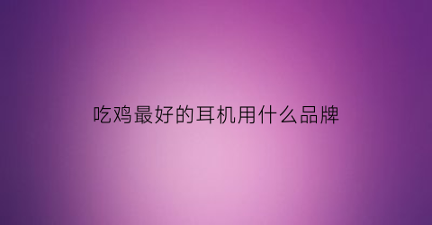 吃鸡最好的耳机用什么品牌(吃鸡比较好用的耳机)