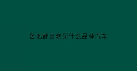 各地都喜欢买什么品牌汽车