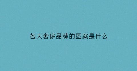 各大奢侈品牌的图案是什么(各大奢侈品牌的图案是什么牌子)