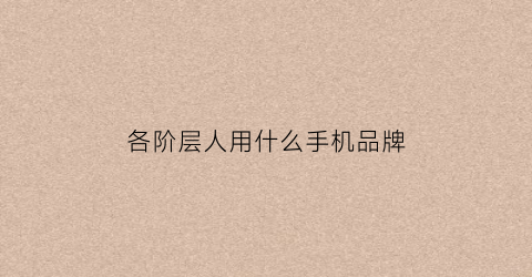 各阶层人用什么手机品牌(当代年轻人对手机品牌价位的选择)