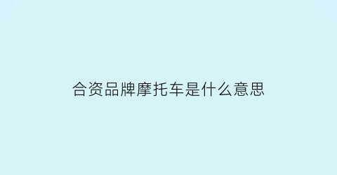合资品牌摩托车是什么意思(合资摩托车谁家质量最好)