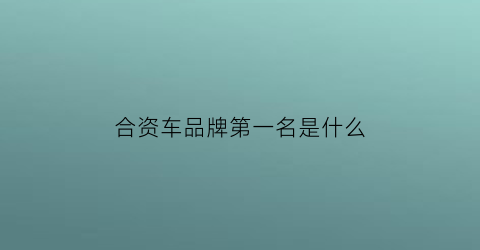 合资车品牌第一名是什么(合资车品牌力排行)