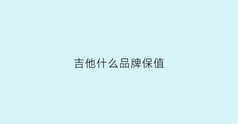 吉他什么品牌保值(吉他什么牌子的好价格适中的)