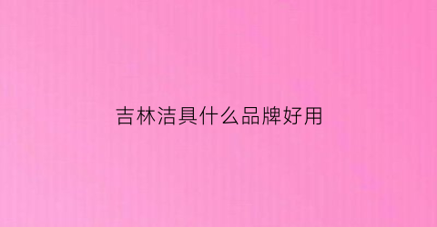 吉林洁具什么品牌好用(吉林洁具代理)