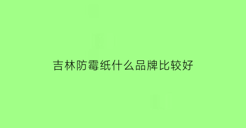 吉林防霉纸什么品牌比较好(吉林市防潮袋厂家)