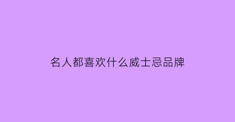 名人都喜欢什么威士忌品牌(名人都喜欢抽什么烟)