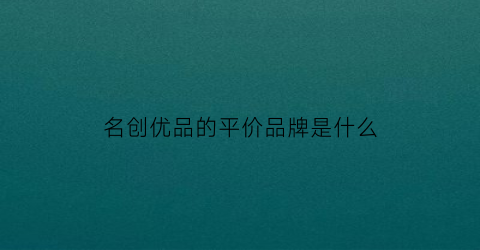 名创优品的平价品牌是什么(名创优品十大必买)