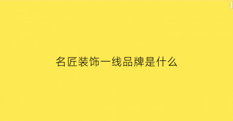 名匠装饰一线品牌是什么(名匠装饰是哪里的)