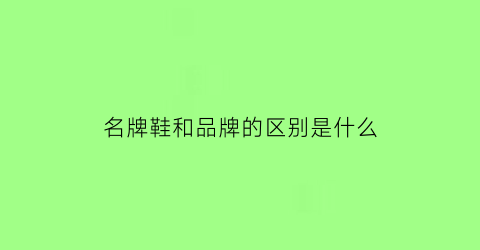 名牌鞋和品牌的区别是什么(名牌鞋跟普通鞋有什么区别)