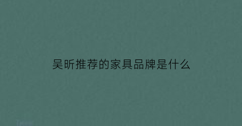 吴昕推荐的家具品牌是什么(吴昕推荐的家具品牌是什么呢)