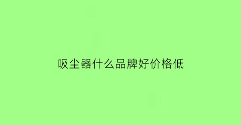 吸尘器什么品牌好价格低(吸尘器哪个牌子好经济又实惠)