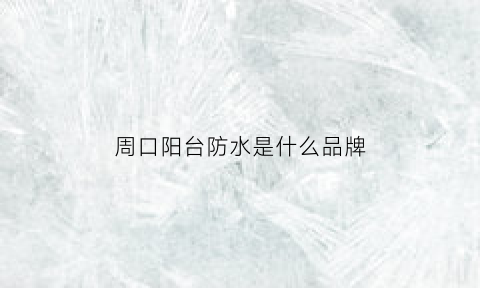 周口阳台防水是什么品牌(河南周口防水公司排名)