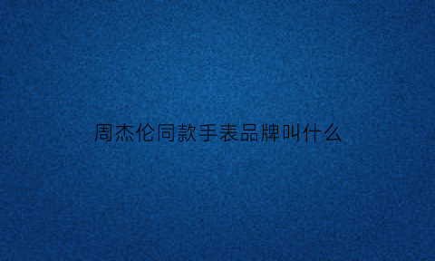 周杰伦同款手表品牌叫什么(周杰伦同款手表品牌叫什么)