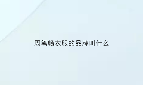 周笔畅衣服的品牌叫什么(周笔畅女装好看)