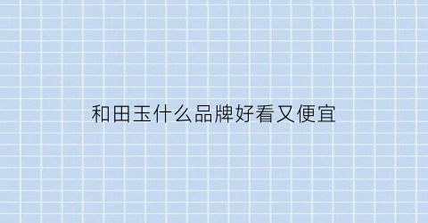 和田玉什么品牌好看又便宜(和田玉什么牌子)