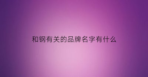 和钢有关的品牌名字有什么(与钢相关的名字)