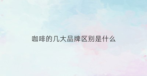 咖啡的几大品牌区别是什么(咖啡品牌和特点)