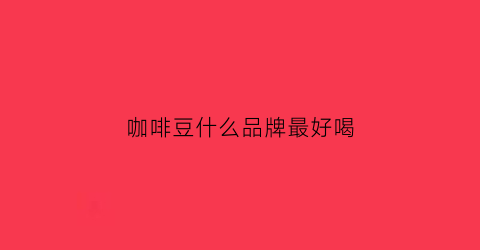 咖啡豆什么品牌最好喝(咖啡豆哪种牌子比较好)