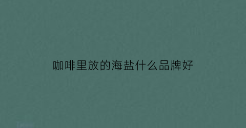 咖啡里放的海盐什么品牌好(咖啡用的海盐)