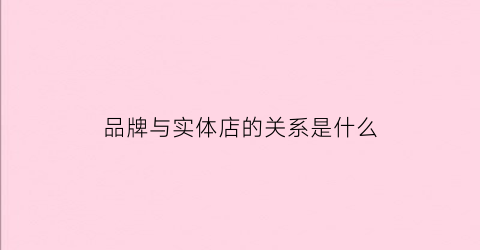 品牌与实体店的关系是什么(品牌与实体店的关系是什么意思)
