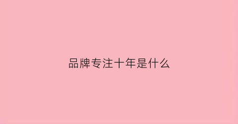 品牌专注十年是什么(品牌专一)