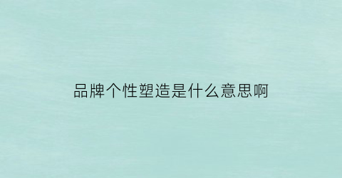 品牌个性塑造是什么意思啊(品牌个性塑造是什么意思啊知乎)