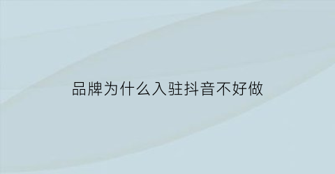 品牌为什么入驻抖音不好做(为什么很多官方入驻抖音)