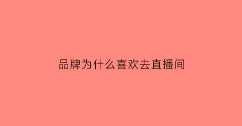 品牌为什么喜欢去直播间(品牌为什么喜欢去直播间卖)