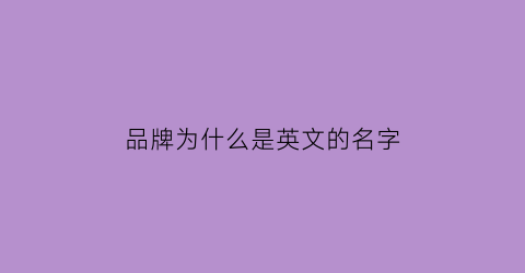 品牌为什么是英文的名字(中国品牌为什么要用英文来命名)