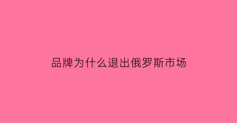 品牌为什么退出俄罗斯市场(品牌退出中国后怎么维修)