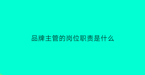 品牌主管的岗位职责是什么(品牌主管的岗位职责是什么内容)