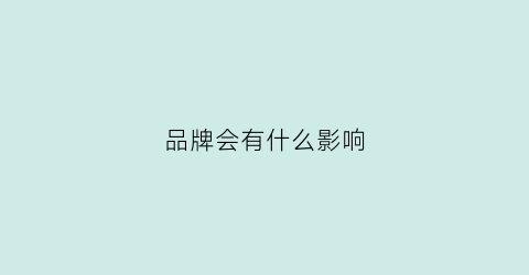 品牌会有什么影响(品牌对我们产生了哪些影响)