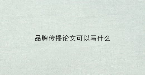 品牌传播论文可以写什么(品牌传播研究现状)