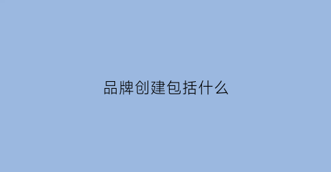 品牌创建包括什么(品牌创建包括哪两个方面)