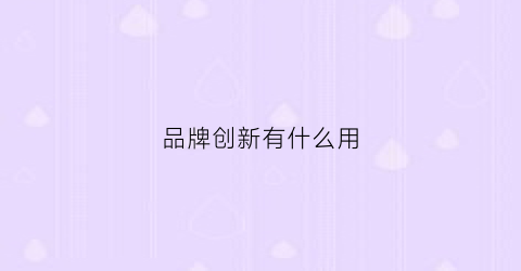 品牌创新有什么用(品牌创新的真正出路在哪里)