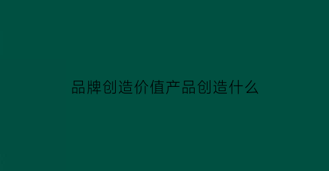 品牌创造价值产品创造什么(品牌创造价值产品创造什么意思)