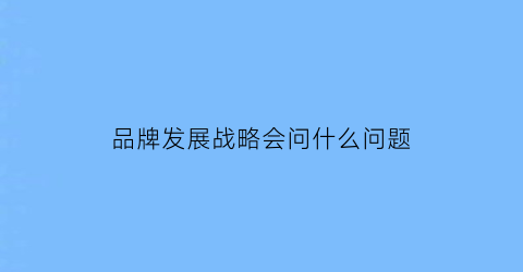 品牌发展战略会问什么问题(品牌发展战略在中国应该如何实施)