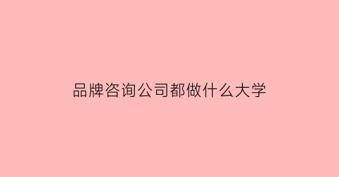 品牌咨询公司都做什么大学(品牌咨询是什么职业)