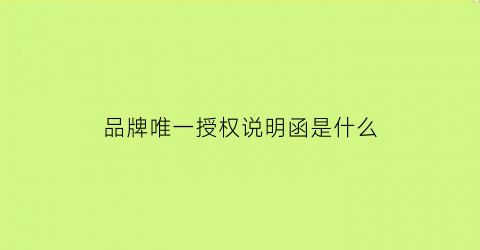 品牌唯一授权说明函是什么(厂家唯一授权声明)